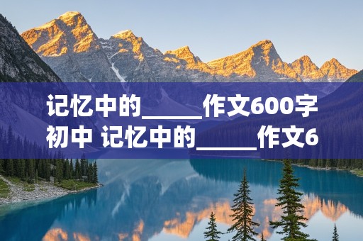 记忆中的_____作文600字初中 记忆中的_____作文600字初中仿写《灯笼》