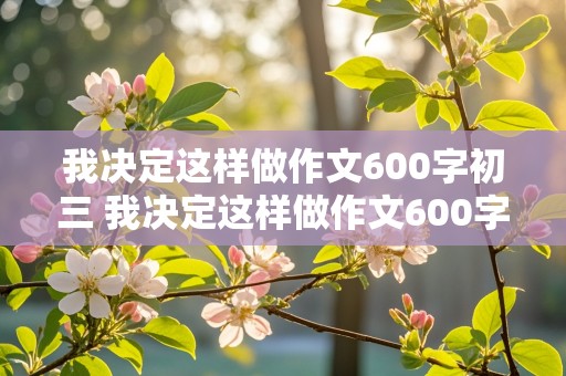 我决定这样做作文600字初三 我决定这样做作文600字初三上册