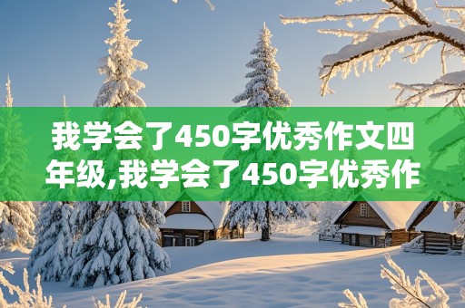 我学会了450字优秀作文四年级,我学会了450字优秀作文四年级可抄写