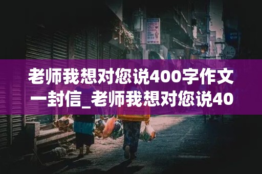 老师我想对您说400字作文一封信_老师我想对您说400字作文一封信四年级