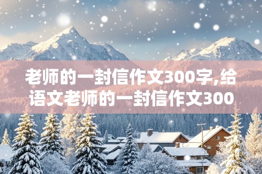 老师的一封信作文300字,给语文老师的一封信作文300字