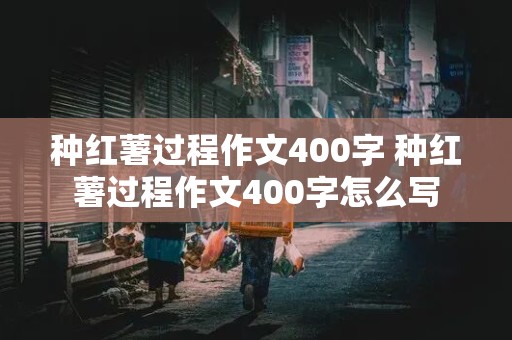 种红薯过程作文400字 种红薯过程作文400字怎么写