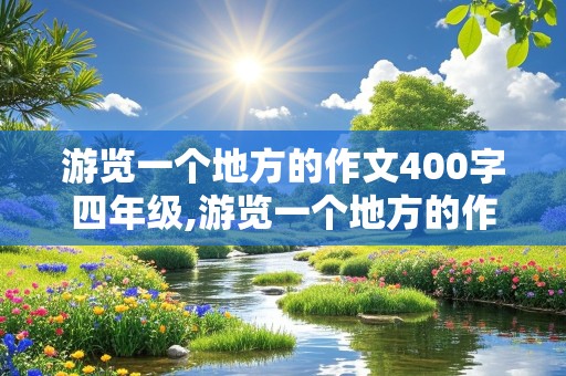 游览一个地方的作文400字四年级,游览一个地方的作文400字四年级下册