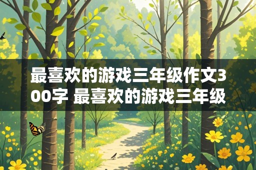 最喜欢的游戏三年级作文300字 最喜欢的游戏三年级作文300字老鹰捉小鸡