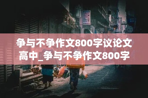 争与不争作文800字议论文高中_争与不争作文800字议论文高中题目