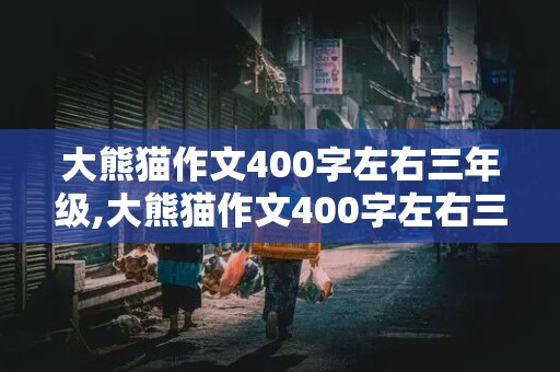 大熊猫作文400字左右三年级,大熊猫作文400字左右三年级一等奖