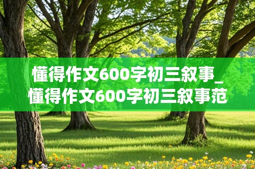 懂得作文600字初三叙事_懂得作文600字初三叙事范文