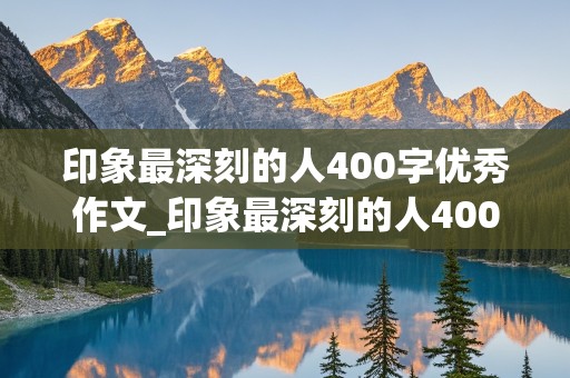 印象最深刻的人400字优秀作文_印象最深刻的人400字优秀作文老师