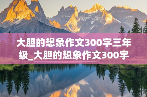 大胆的想象作文300字三年级_大胆的想象作文300字三年级上册第八单,范文