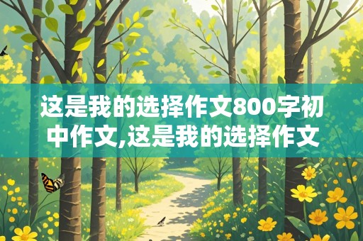 这是我的选择作文800字初中作文,这是我的选择作文800字初中作文记叙文