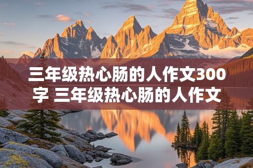 三年级热心肠的人作文300字 三年级热心肠的人作文300字怎么写