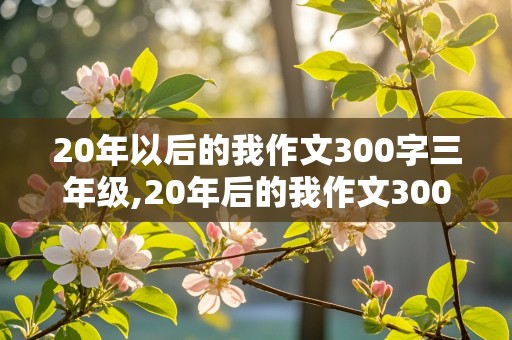 20年以后的我作文300字三年级,20年后的我作文300字三年级小学