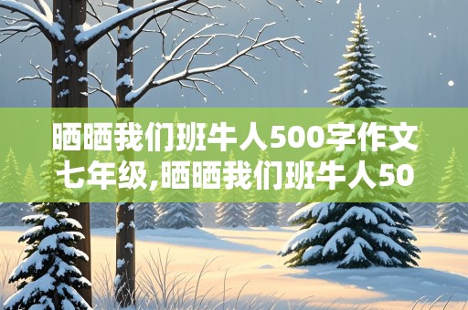 晒晒我们班牛人500字作文七年级,晒晒我们班牛人500字作文七年级评语