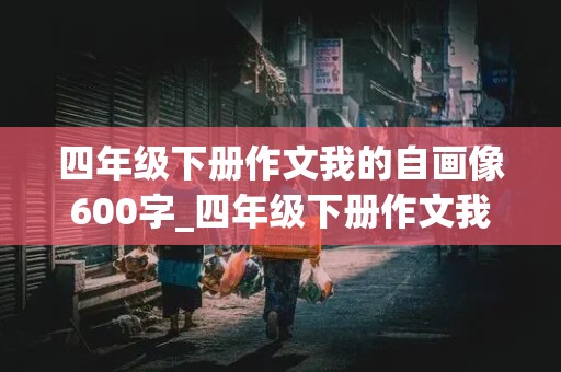 四年级下册作文我的自画像600字_四年级下册作文我的自画像600字以上