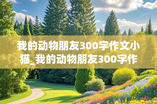 我的动物朋友300字作文小猫_我的动物朋友300字作文小猫免费