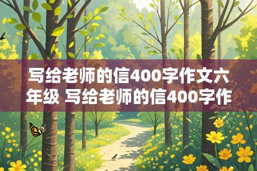 写给老师的信400字作文六年级 写给老师的信400字作文六年级下册