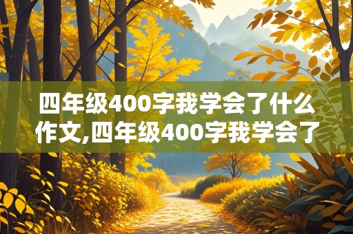 四年级400字我学会了什么作文,四年级400字我学会了什么作文免费