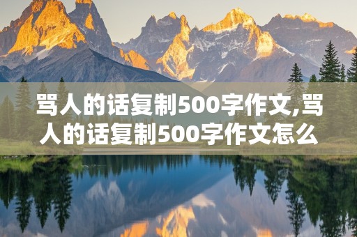 骂人的话复制500字作文,骂人的话复制500字作文怎么写