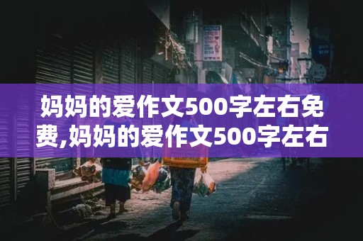 妈妈的爱作文500字左右免费,妈妈的爱作文500字左右免费阅读