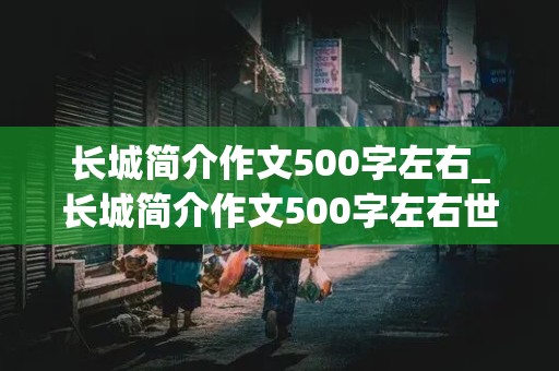 长城简介作文500字左右_长城简介作文500字左右世界文化遗产