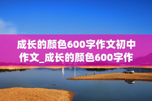 成长的颜色600字作文初中作文_成长的颜色600字作文初中作文记叙文怎么写