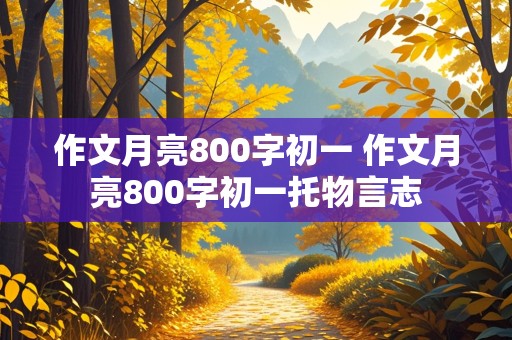 作文月亮800字初一 作文月亮800字初一托物言志