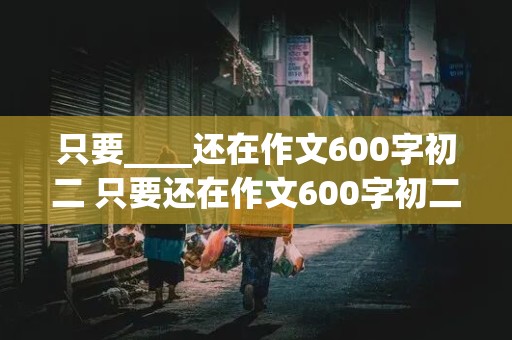 只要____还在作文600字初二 只要还在作文600字初二