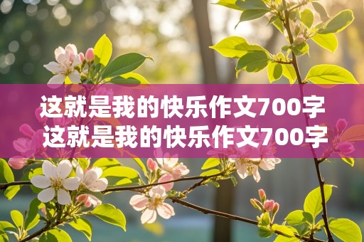 这就是我的快乐作文700字 这就是我的快乐作文700字初中