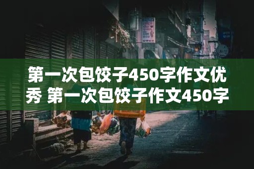 第一次包饺子450字作文优秀 第一次包饺子作文450字左右