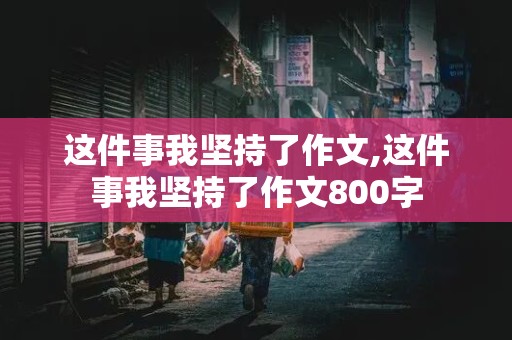 这件事我坚持了作文,这件事我坚持了作文800字