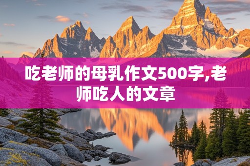 吃老师的母乳作文500字,老师吃人的文章