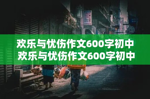 欢乐与忧伤作文600字初中 欢乐与忧伤作文600字初中叙事