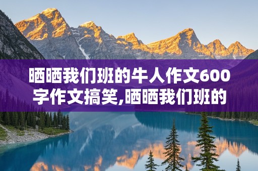 晒晒我们班的牛人作文600字作文搞笑,晒晒我们班的牛人作文600字作文搞笑牛人