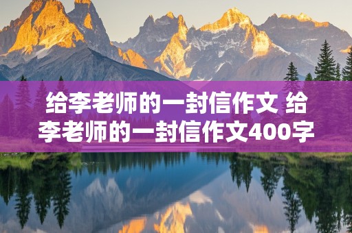 给李老师的一封信作文 给李老师的一封信作文400字