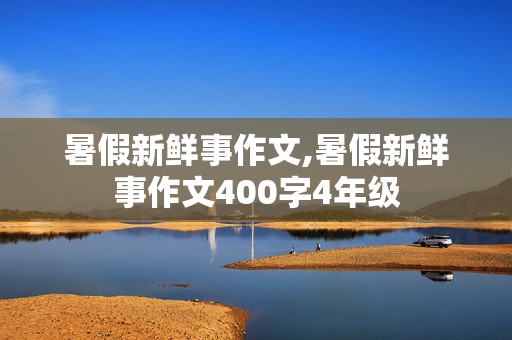 暑假新鲜事作文,暑假新鲜事作文400字4年级