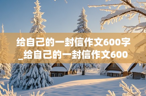 给自己的一封信作文600字_给自己的一封信作文600字初中