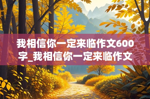 我相信你一定来临作文600字_我相信你一定来临作文600字初二