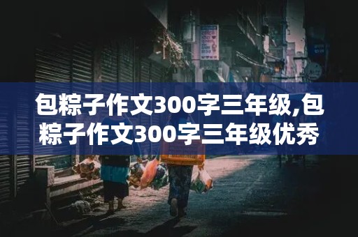 包粽子作文300字三年级,包粽子作文300字三年级优秀