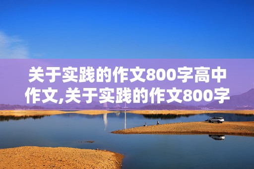 关于实践的作文800字高中作文,关于实践的作文800字高中作文议论文