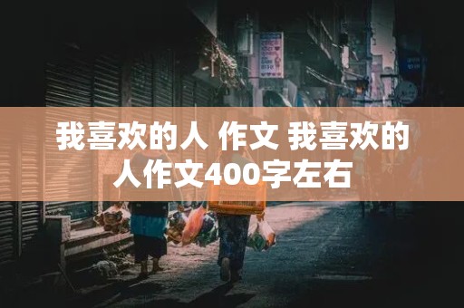 我喜欢的人 作文 我喜欢的人作文400字左右