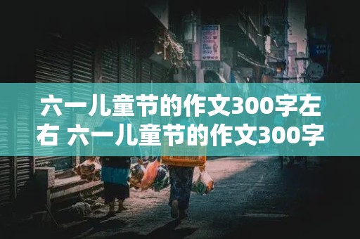 六一儿童节的作文300字左右 六一儿童节的作文300字左右三年级