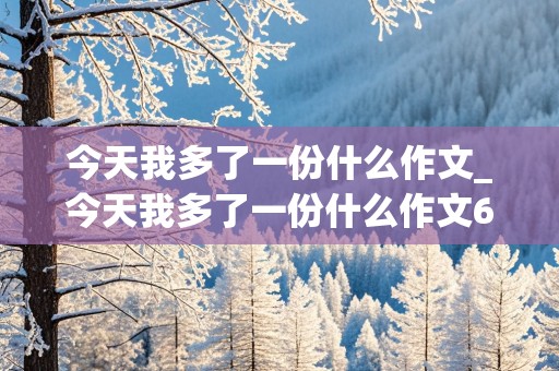 今天我多了一份什么作文_今天我多了一份什么作文600初一