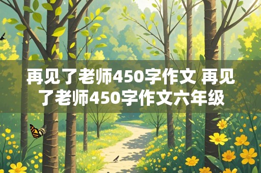 再见了老师450字作文 再见了老师450字作文六年级