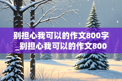 别担心我可以的作文800字_别担心我可以的作文800字初中作文