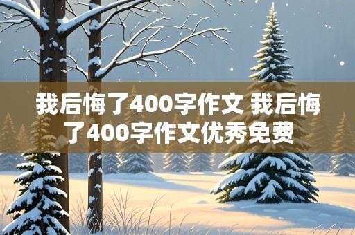 我后悔了400字作文 我后悔了400字作文优秀免费