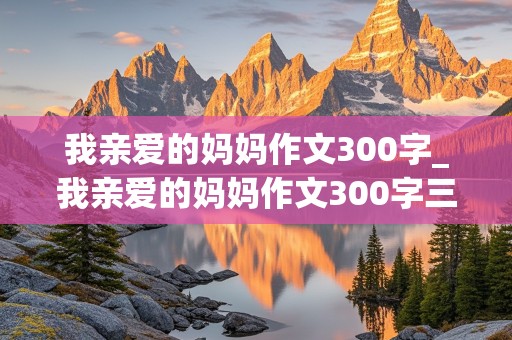 我亲爱的妈妈作文300字_我亲爱的妈妈作文300字三年级