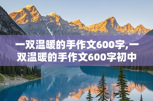 一双温暖的手作文600字,一双温暖的手作文600字初中