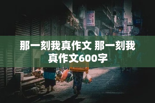 那一刻我真作文 那一刻我真作文600字