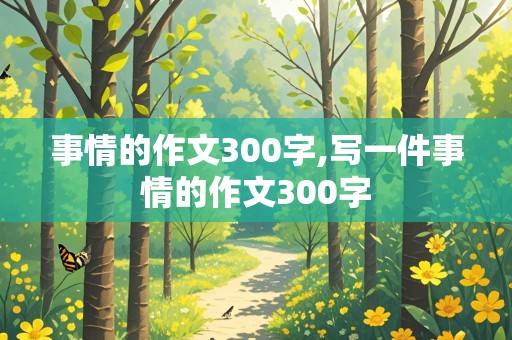 事情的作文300字,写一件事情的作文300字