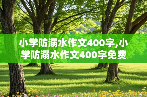 小学防溺水作文400字,小学防溺水作文400字免费